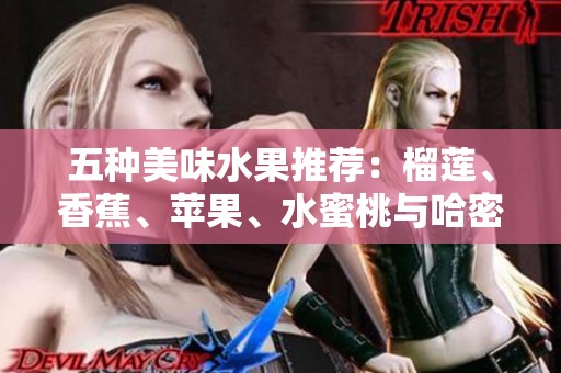 五种美味水果推荐：榴莲、香蕉、苹果、水蜜桃与哈密瓜的奇妙搭配