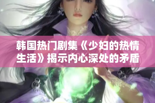 韩国热门剧集《少妇的热情生活》揭示内心深处的矛盾与渴望