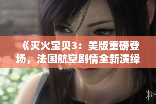 《灭火宝贝3：美版重磅登场，法国航空剧情全新演绎》