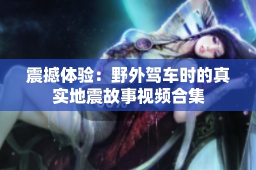 震撼体验：野外驾车时的真实地震故事视频合集