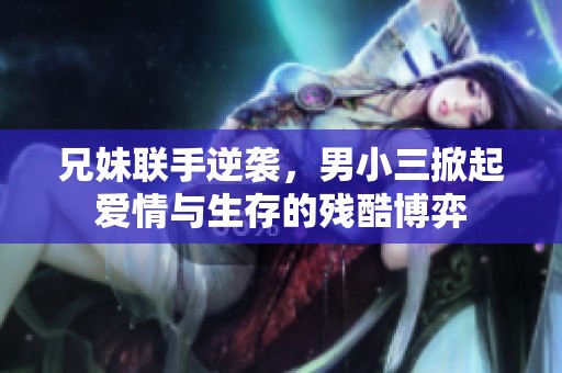 兄妹联手逆袭，男小三掀起爱情与生存的残酷博弈