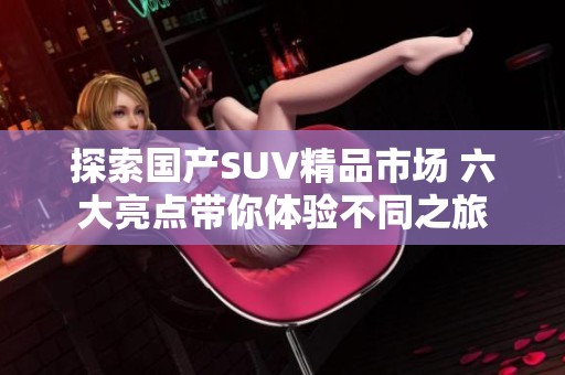 探索国产SUV精品市场 六大亮点带你体验不同之旅