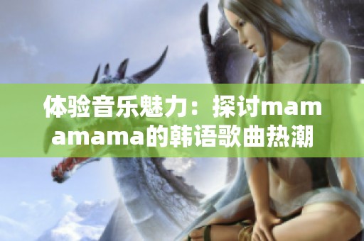 体验音乐魅力：探讨mamamama的韩语歌曲热潮