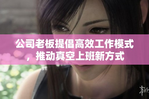 公司老板提倡高效工作模式，推动真空上班新方式