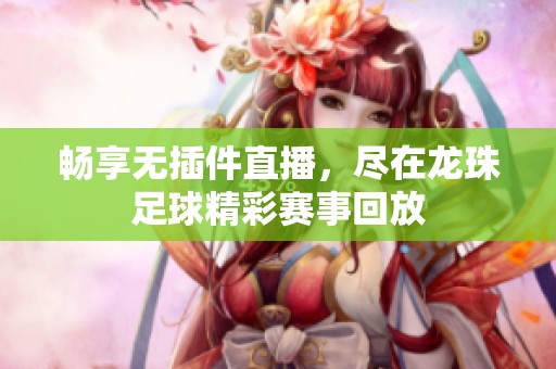 畅享无插件直播，尽在龙珠足球精彩赛事回放