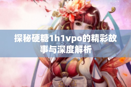 探秘硬糖1h1vpo的精彩故事与深度解析