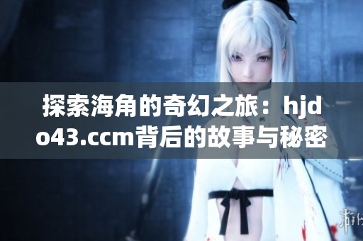 探索海角的奇幻之旅：hjdo43.ccm背后的故事与秘密
