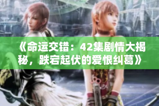 《命运交错：42集剧情大揭秘，跌宕起伏的爱恨纠葛》