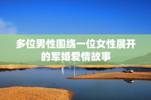 多位男性围绕一位女性展开的军婚爱情故事