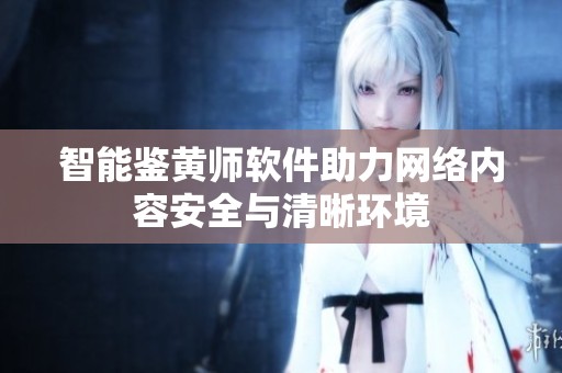 智能鉴黄师软件助力网络内容安全与清晰环境