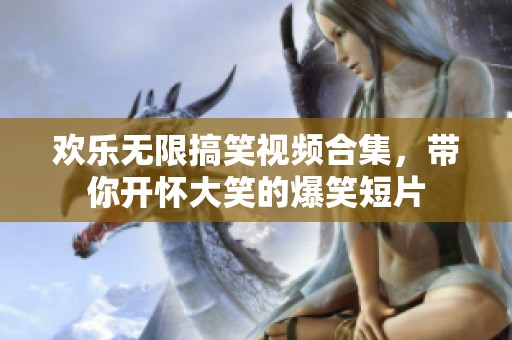 欢乐无限搞笑视频合集，带你开怀大笑的爆笑短片