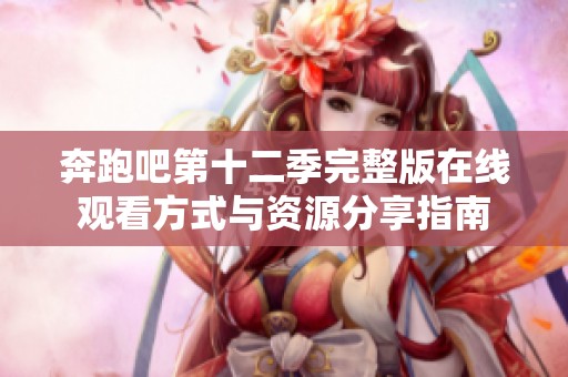 奔跑吧第十二季完整版在线观看方式与资源分享指南