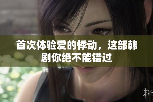 首次体验爱的悸动，这部韩剧你绝不能错过