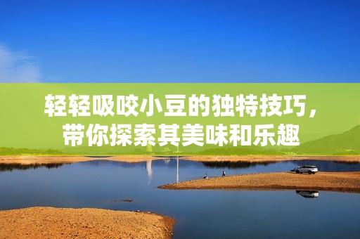 轻轻吸咬小豆的独特技巧，带你探索其美味和乐趣