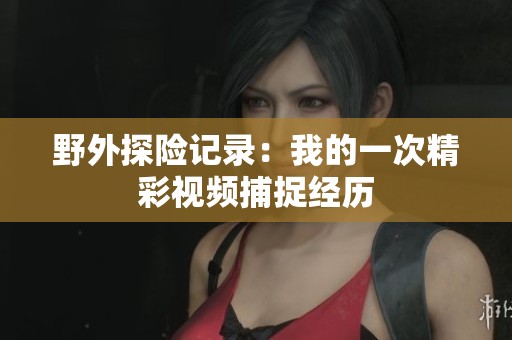 野外探险记录：我的一次精彩视频捕捉经历