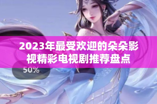 2023年最受欢迎的朵朵影视精彩电视剧推荐盘点
