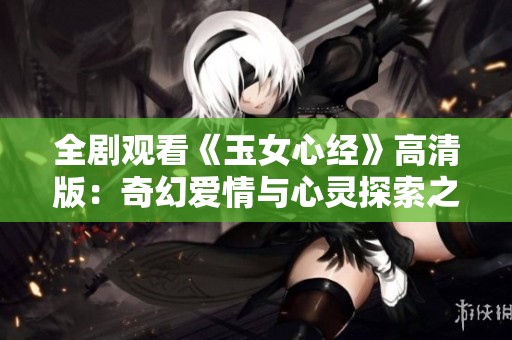 全剧观看《玉女心经》高清版：奇幻爱情与心灵探索之旅