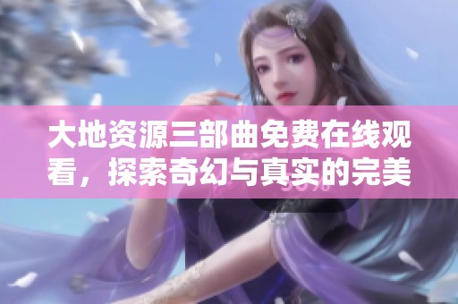 大地资源三部曲免费在线观看，探索奇幻与真实的完美结合