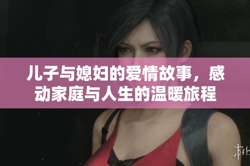 儿子与媳妇的爱情故事，感动家庭与人生的温暖旅程