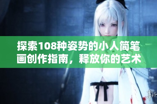 探索108种姿势的小人简笔画创作指南，释放你的艺术灵感