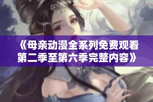 《母亲动漫全系列免费观看第二季至第六季完整内容》