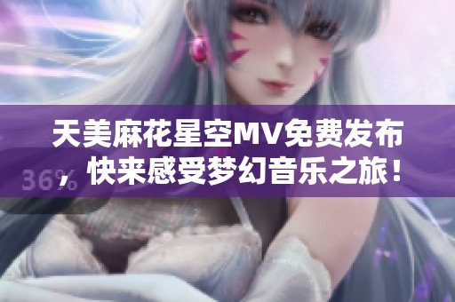 天美麻花星空MV免费发布，快来感受梦幻音乐之旅！