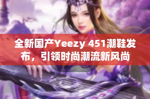 全新国产Yeezy 451潮鞋发布，引领时尚潮流新风尚