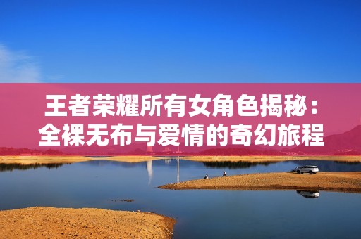 王者荣耀所有女角色揭秘：全裸无布与爱情的奇幻旅程
