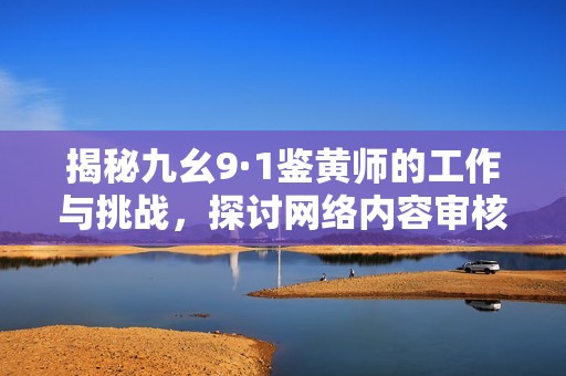 揭秘九幺9·1鉴黄师的工作与挑战，探讨网络内容审核的重要性