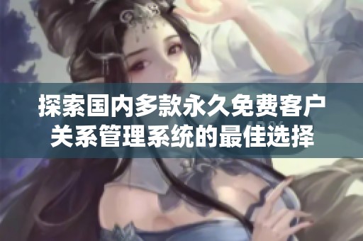 探索国内多款永久免费客户关系管理系统的最佳选择