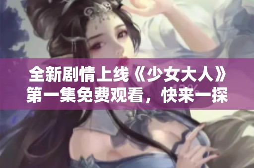 全新剧情上线《少女大人》第一集免费观看，快来一探究竟吧