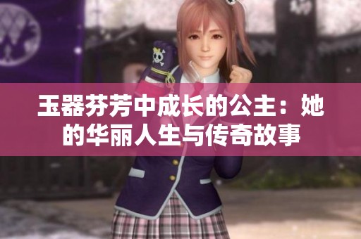 玉器芬芳中成长的公主：她的华丽人生与传奇故事