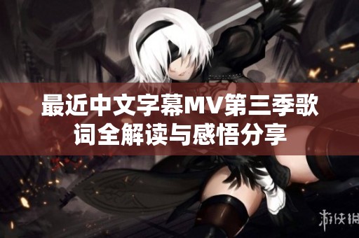 最近中文字幕MV第三季歌词全解读与感悟分享