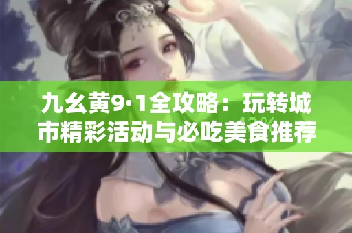 九幺黄9·1全攻略：玩转城市精彩活动与必吃美食推荐