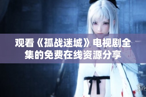 观看《孤战迷城》电视剧全集的免费在线资源分享