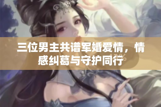 三位男主共谱军婚爱情，情感纠葛与守护同行