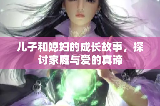 儿子和媳妇的成长故事，探讨家庭与爱的真谛