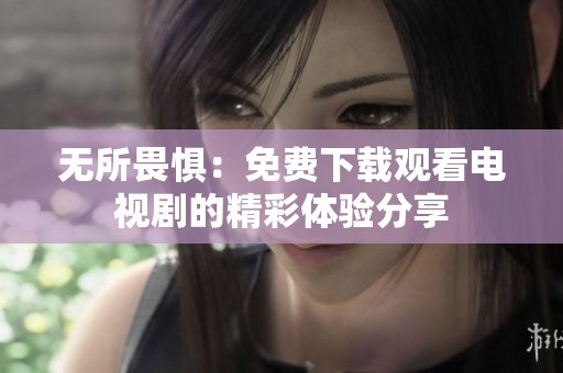 无所畏惧：免费下载观看电视剧的精彩体验分享