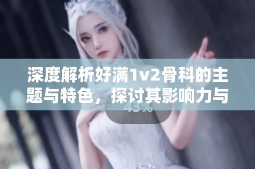 深度解析好满1v2骨科的主题与特色，探讨其影响力与意义