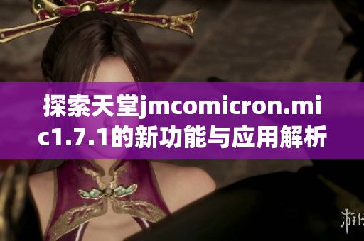 探索天堂jmcomicron.mic1.7.1的新功能与应用解析