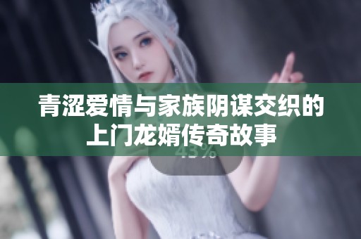 青涩爱情与家族阴谋交织的上门龙婿传奇故事