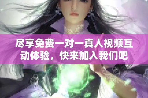 尽享免费一对一真人视频互动体验，快来加入我们吧