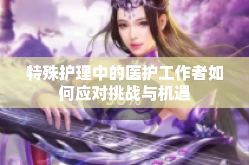 特殊护理中的医护工作者如何应对挑战与机遇