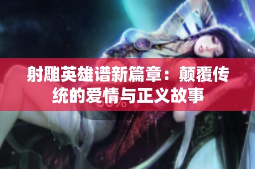 射雕英雄谱新篇章：颠覆传统的爱情与正义故事