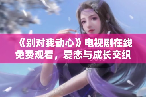 《别对我动心》电视剧在线免费观看，爱恋与成长交织的浪漫故事