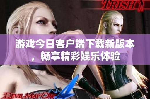 游戏今日客户端下载新版本，畅享精彩娱乐体验