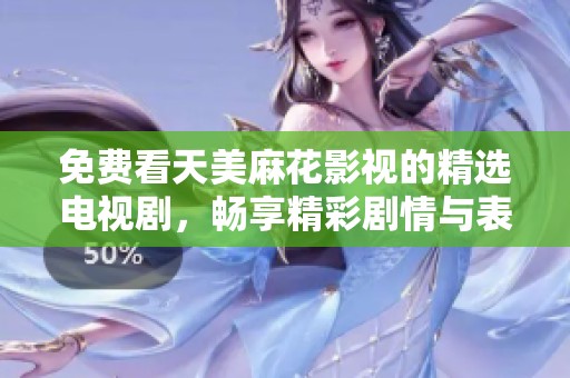 免费看天美麻花影视的精选电视剧，畅享精彩剧情与表演
