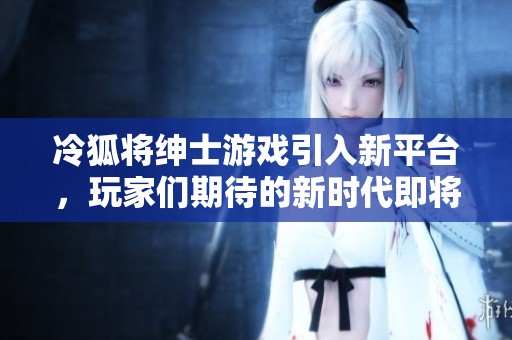 冷狐将绅士游戏引入新平台，玩家们期待的新时代即将来临