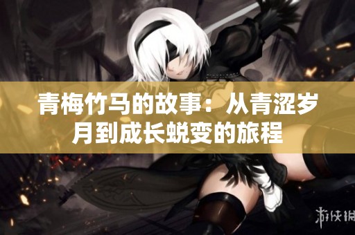 青梅竹马的故事：从青涩岁月到成长蜕变的旅程