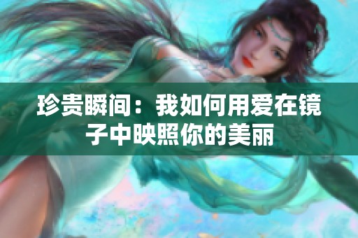 珍贵瞬间：我如何用爱在镜子中映照你的美丽
